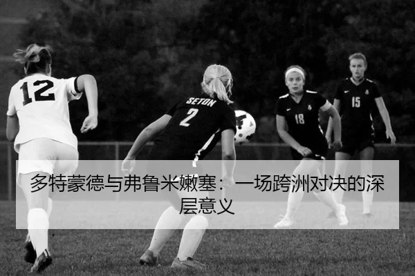 多特蒙德与弗鲁米嫩塞：一场跨洲对决的深层意义